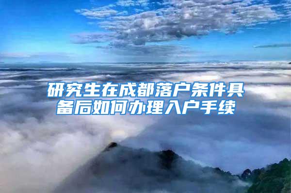 研究生在成都落户条件具备后如何办理入户手续