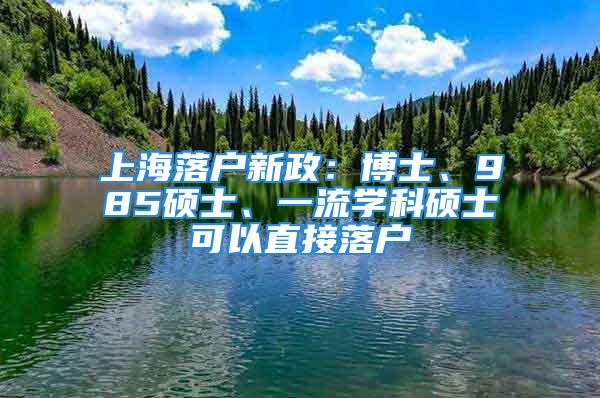 上海落户新政：博士、985硕士、一流学科硕士可以直接落户