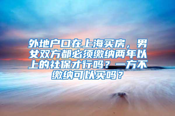 外地户口在上海买房，男女双方都必须缴纳两年以上的社保才行吗？一方不缴纳可以买吗？