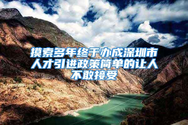 摸索多年终于办成深圳市人才引进政策简单的让人不敢接受