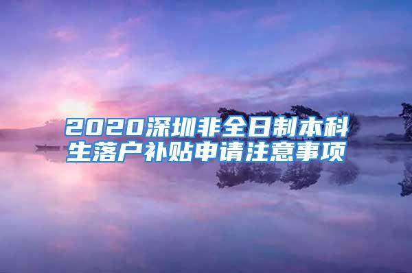 2020深圳非全日制本科生落户补贴申请注意事项