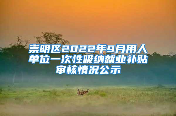 崇明区2022年9月用人单位一次性吸纳就业补贴审核情况公示