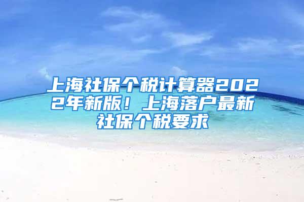 上海社保个税计算器2022年新版！上海落户最新社保个税要求