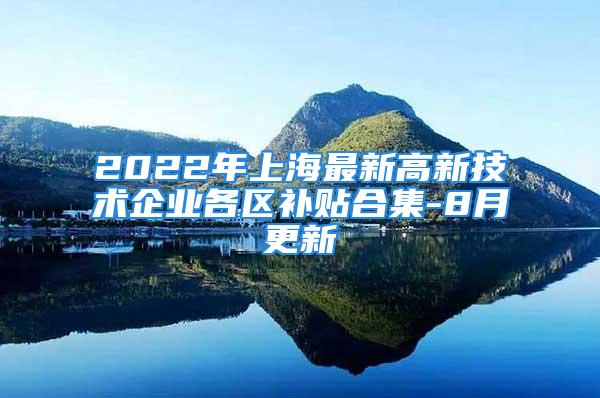 2022年上海最新高新技术企业各区补贴合集-8月更新