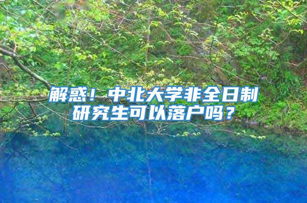 解惑！中北大学非全日制研究生可以落户吗？