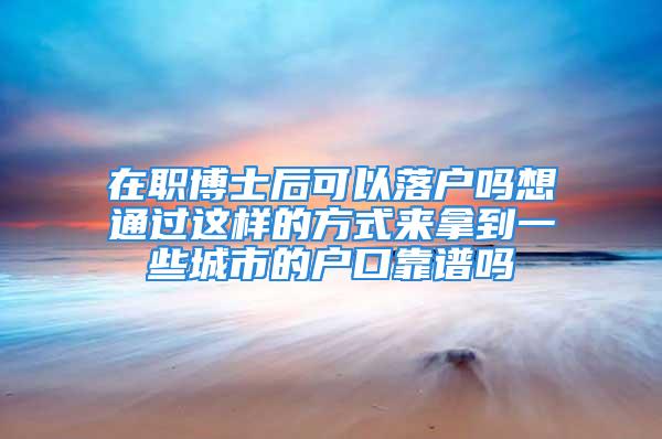 在职博士后可以落户吗想通过这样的方式来拿到一些城市的户口靠谱吗