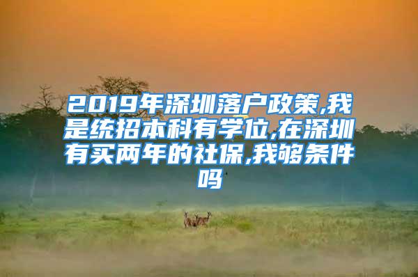 2019年深圳落户政策,我是统招本科有学位,在深圳有买两年的社保,我够条件吗