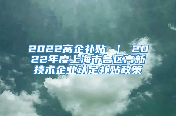 2022高企补贴 ｜ 2022年度上海市各区高新技术企业认定补贴政策