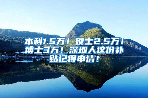 本科1.5万！硕士2.5万！博士3万！深圳人这份补贴记得申请！