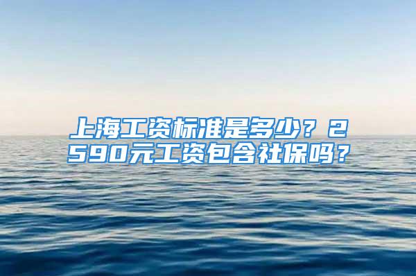 上海工资标准是多少？2590元工资包含社保吗？