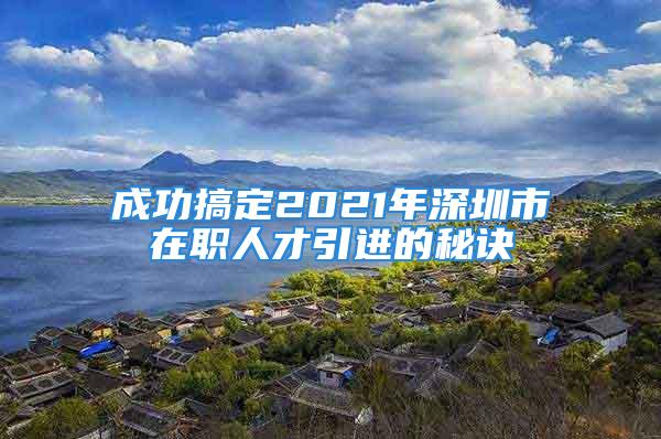 成功搞定2021年深圳市在职人才引进的秘诀