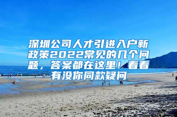 深圳公司人才引进入户新政策2022常见的几个问题，答案都在这里！看看有没你同款疑问