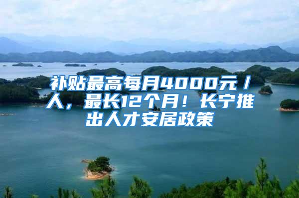 补贴最高每月4000元／人，最长12个月！长宁推出人才安居政策