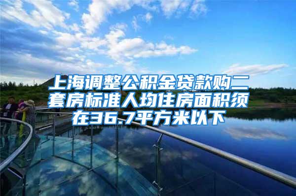 上海调整公积金贷款购二套房标准人均住房面积须在36.7平方米以下