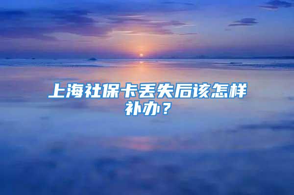 上海社保卡丢失后该怎样补办？