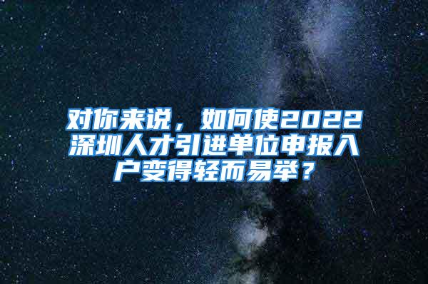 对你来说，如何使2022深圳人才引进单位申报入户变得轻而易举？