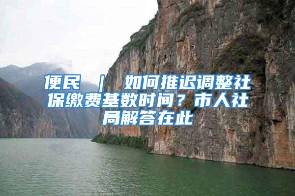 便民 ｜ 如何推迟调整社保缴费基数时间？市人社局解答在此→