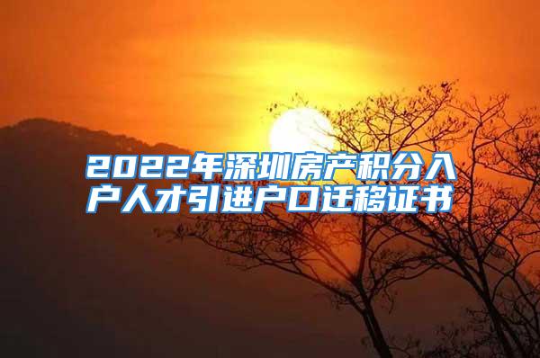 2022年深圳房产积分入户人才引进户口迁移证书