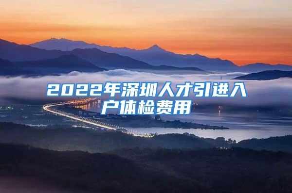 2022年深圳人才引进入户体检费用