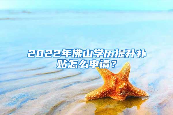 2022年佛山学历提升补贴怎么申请？