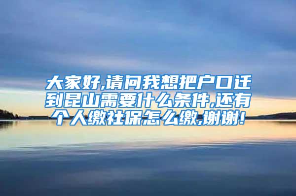 大家好,请问我想把户口迁到昆山需要什么条件,还有个人缴社保怎么缴,谢谢!