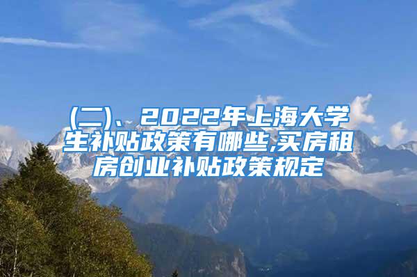 (二)、2022年上海大学生补贴政策有哪些,买房租房创业补贴政策规定