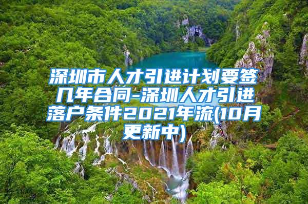 深圳市人才引进计划要签几年合同-深圳人才引进落户条件2021年流(10月更新中)