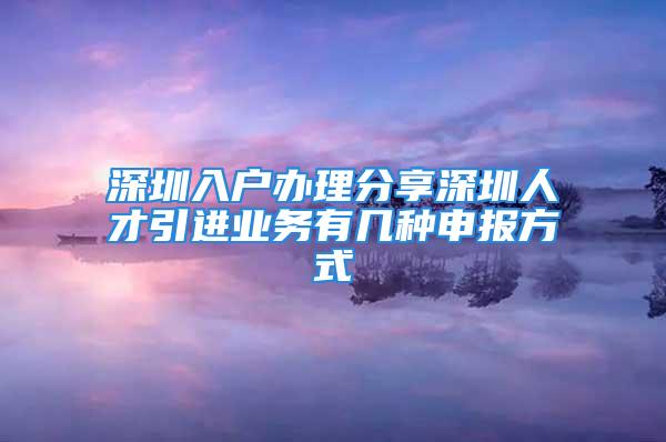 深圳入户办理分享深圳人才引进业务有几种申报方式