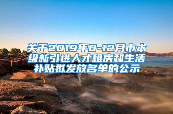 关于2019年8-12月市本级新引进人才租房和生活补贴拟发放名单的公示