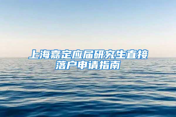 上海嘉定应届研究生直接落户申请指南