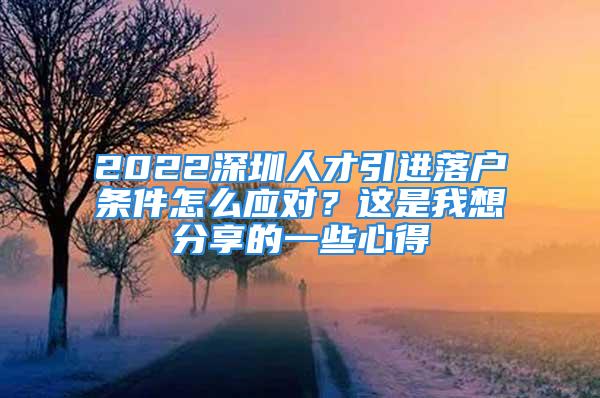 2022深圳人才引进落户条件怎么应对？这是我想分享的一些心得