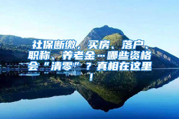 社保断缴，买房、落户、职称、养老金…哪些资格会“清零”？真相在这里！