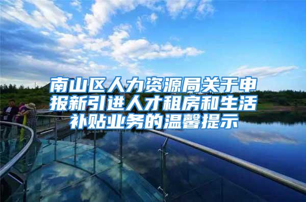 南山区人力资源局关于申报新引进人才租房和生活补贴业务的温馨提示