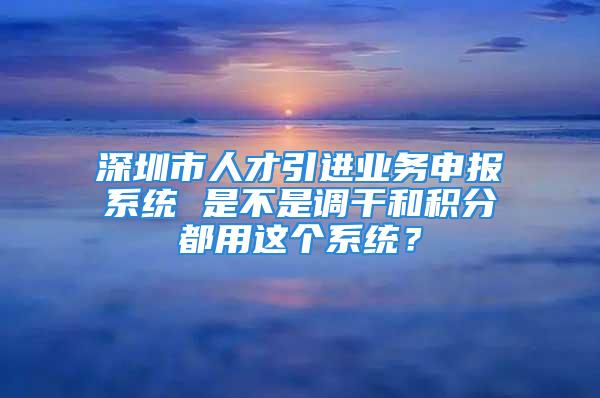 深圳市人才引进业务申报系统 是不是调干和积分都用这个系统？