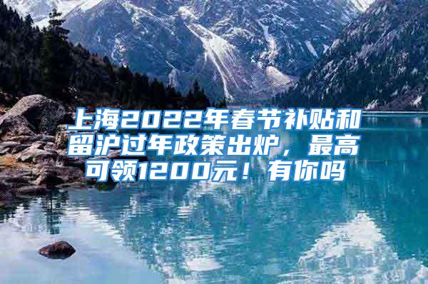 上海2022年春节补贴和留沪过年政策出炉，最高可领1200元！有你吗