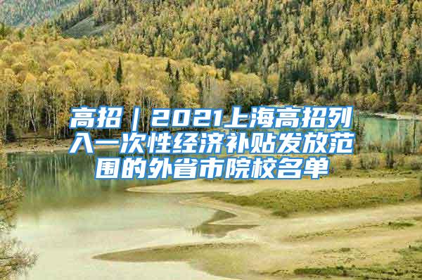 高招｜2021上海高招列入一次性经济补贴发放范围的外省市院校名单