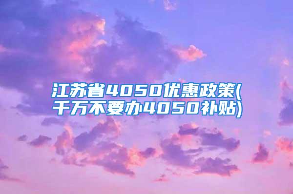 江苏省4050优惠政策(千万不要办4050补贴)