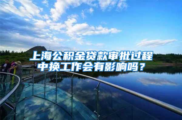 上海公积金贷款审批过程中换工作会有影响吗？