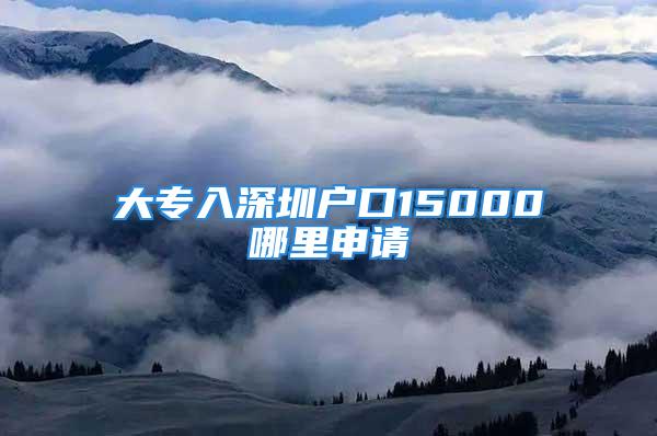 大专入深圳户口15000哪里申请