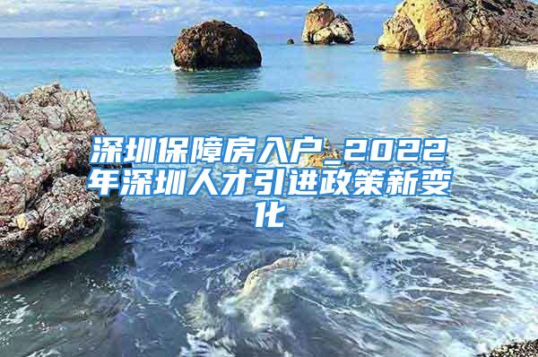 深圳保障房入户_2022年深圳人才引进政策新变化