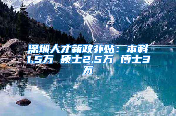 深圳人才新政补贴：本科1.5万 硕士2.5万 博士3万