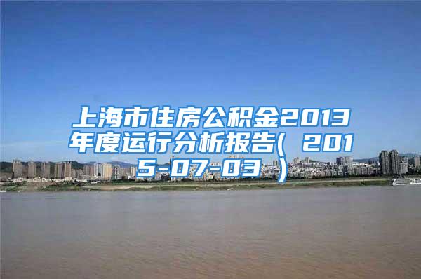 上海市住房公积金2013年度运行分析报告( 2015-07-03 )