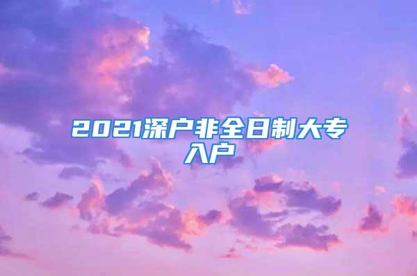 2021深户非全日制大专入户