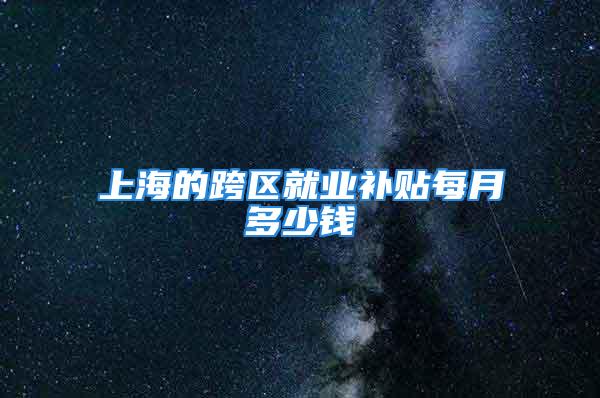 上海的跨区就业补贴每月多少钱