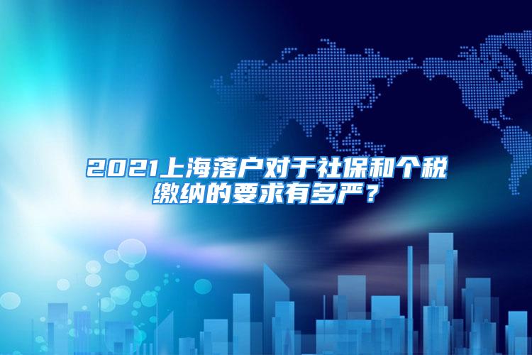 2021上海落户对于社保和个税缴纳的要求有多严？