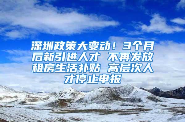 深圳政策大变动！3个月后新引进人才 不再发放租房生活补贴 高层次人才停止申报