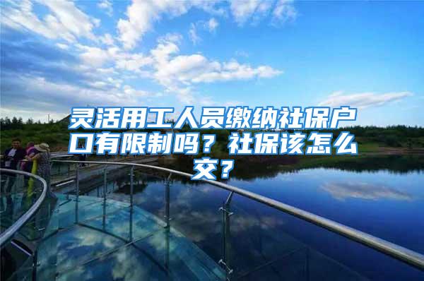 灵活用工人员缴纳社保户口有限制吗？社保该怎么交？