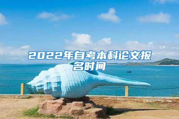 2022年自考本科论文报名时间