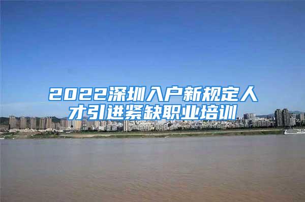 2022深圳入户新规定人才引进紧缺职业培训