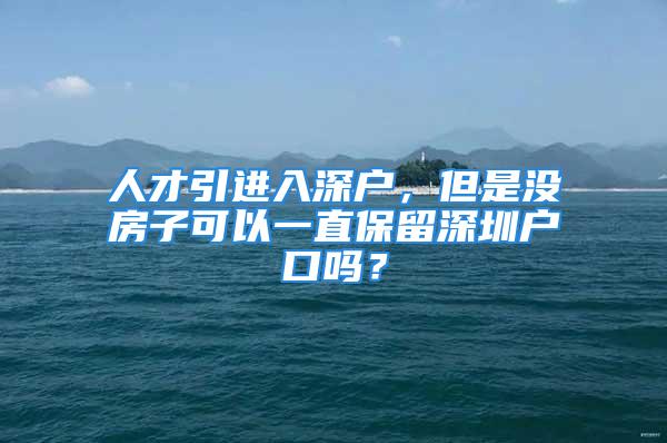 人才引进入深户，但是没房子可以一直保留深圳户口吗？